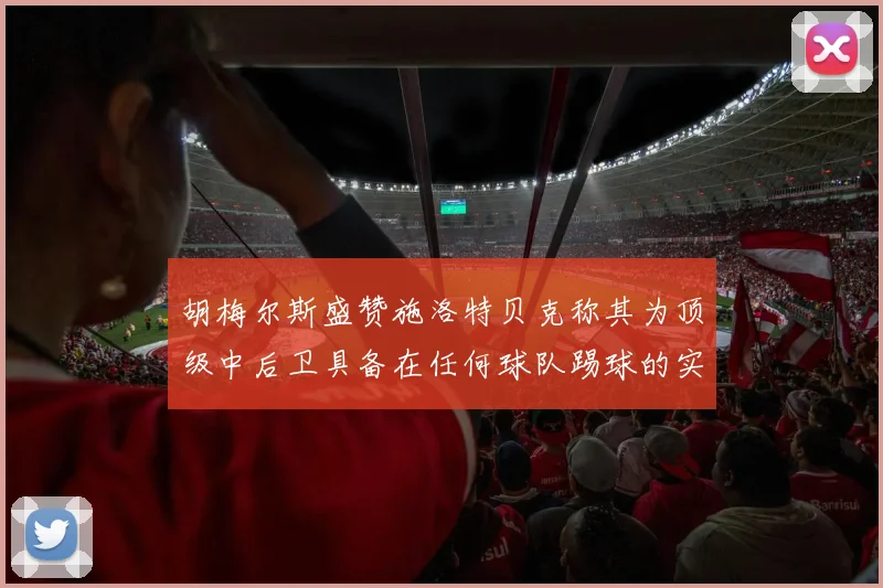 胡梅尔斯盛赞施洛特贝克称其为顶级中后卫具备在任何球队踢球的实力