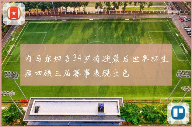 内马尔坦言34岁将迎最后世界杯生涯回顾三届赛事表现出色