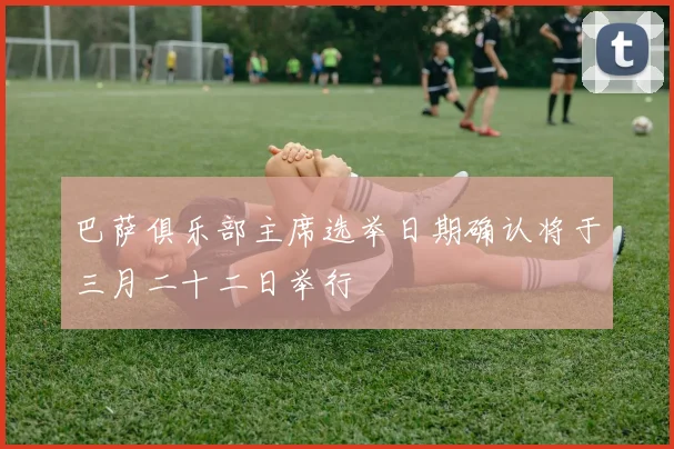 巴萨俱乐部主席选举日期确认将于三月二十二日举行