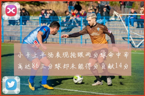 小卡上半场表现抢眼两分球命中率高达86三分球却未能得分贡献14分7板2助1断