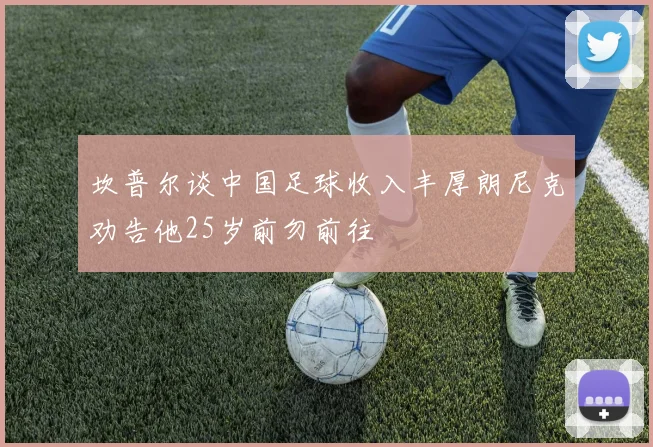 坎普尔谈中国足球收入丰厚朗尼克劝告他25岁前勿前往