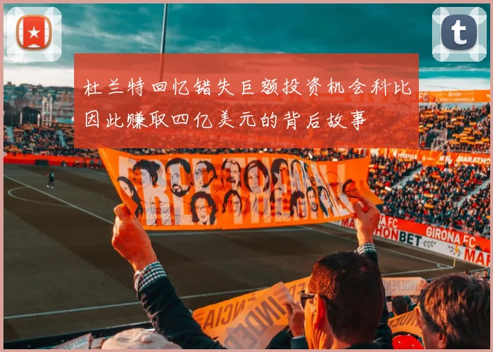杜兰特回忆错失巨额投资机会科比因此赚取四亿美元的背后故事