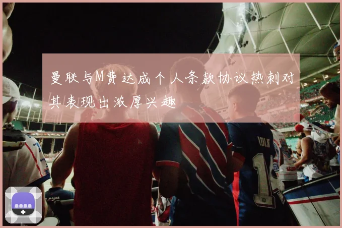 曼联与M费达成个人条款协议热刺对其表现出浓厚兴趣
