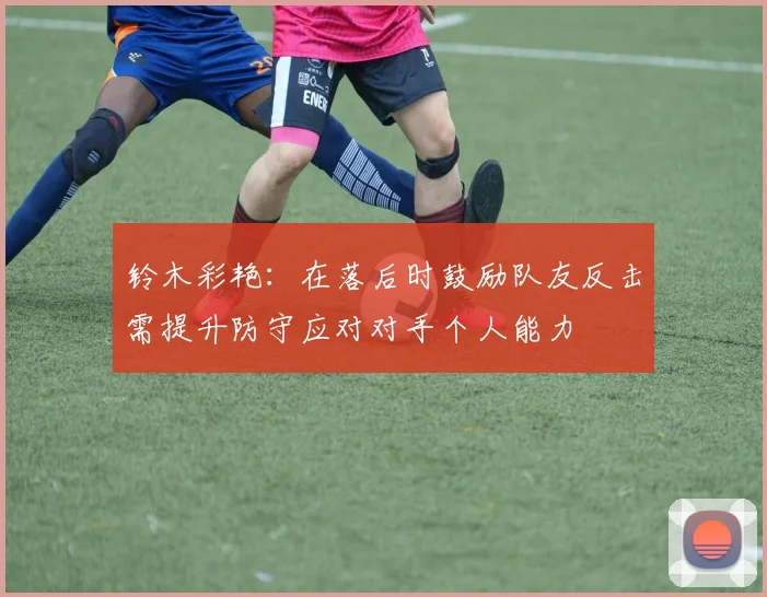 铃木彩艳：在落后时鼓励队友反击需提升防守应对对手个人能力