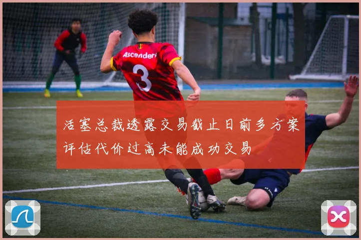 活塞总裁透露交易截止日前多方案评估代价过高未能成功交易