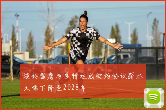 埃姆雷詹与多特达成续约协议薪水大幅下降至2028年