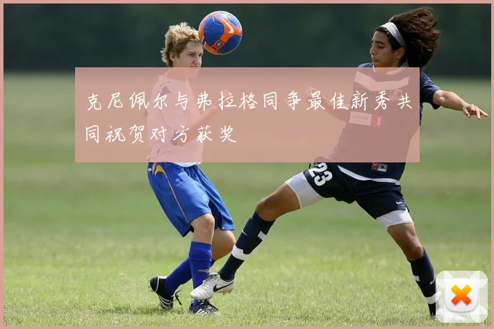 克尼佩尔与弗拉格同争最佳新秀共同祝贺对方获奖