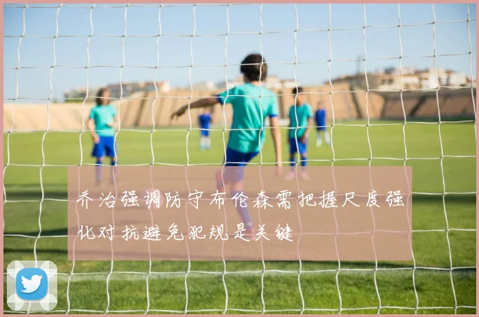 乔治强调防守布伦森需把握尺度强化对抗避免犯规是关键