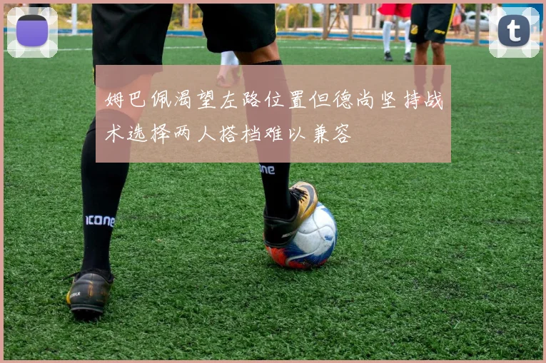 姆巴佩渴望左路位置但德尚坚持战术选择两人搭档难以兼容