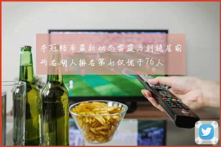 夺冠赔率最新动态雷霆马刺稳居前两名湖人排名第七仅优于76人