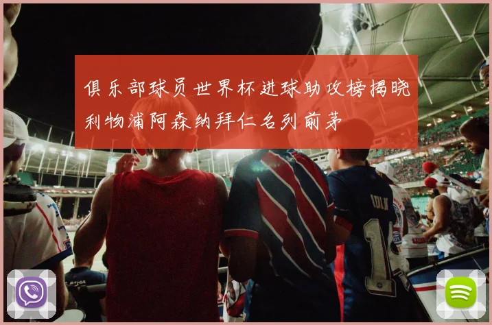 俱乐部球员世界杯进球助攻榜揭晓利物浦阿森纳拜仁名列前茅