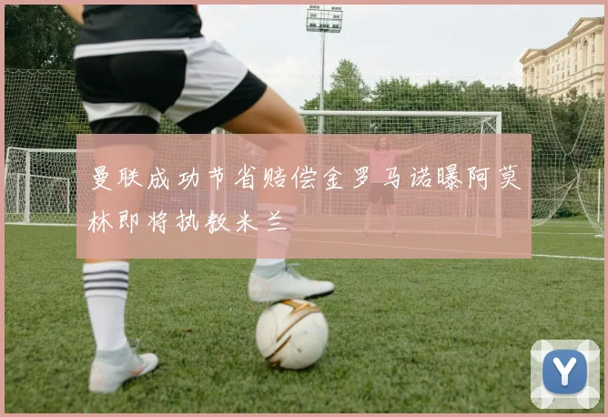 曼联成功节省赔偿金罗马诺曝阿莫林即将执教米兰