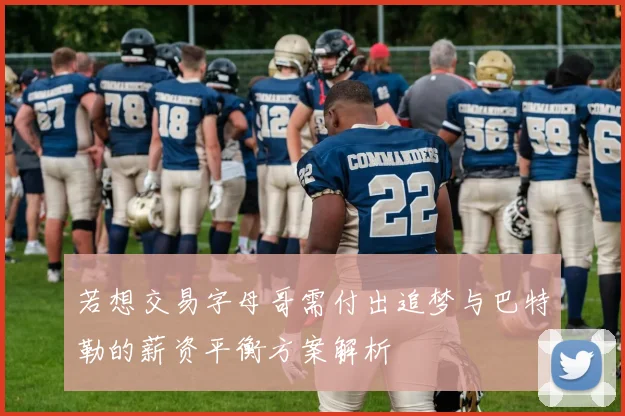 若想交易字母哥需付出追梦与巴特勒的薪资平衡方案解析