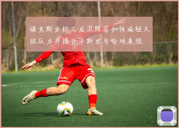 福克斯分析三后卫阵容如何减轻文班压力并提升卡斯尔与哈珀表现