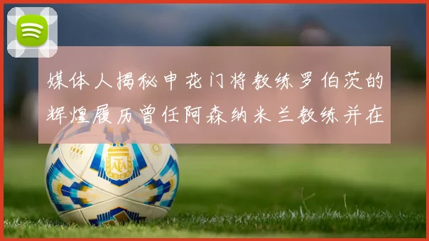 媒体人揭秘申花门将教练罗伯茨的辉煌履历曾任阿森纳米兰教练并在华夏执教