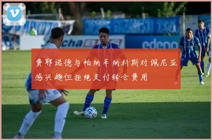 费耶诺德与帕纳辛纳科斯对佩尼亚感兴趣但拒绝支付转会费用