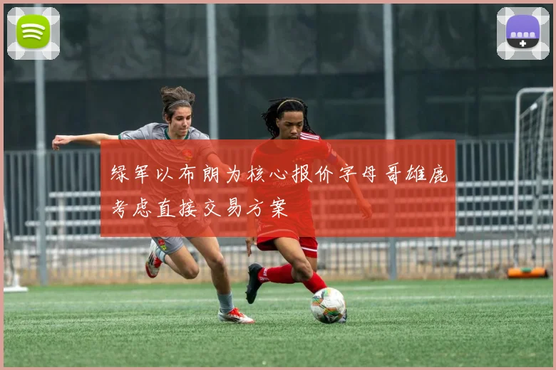 绿军以布朗为核心报价字母哥雄鹿考虑直接交易方案