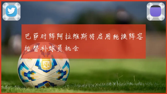 巴萨对阵阿拉维斯将启用轮换阵容给替补球员机会