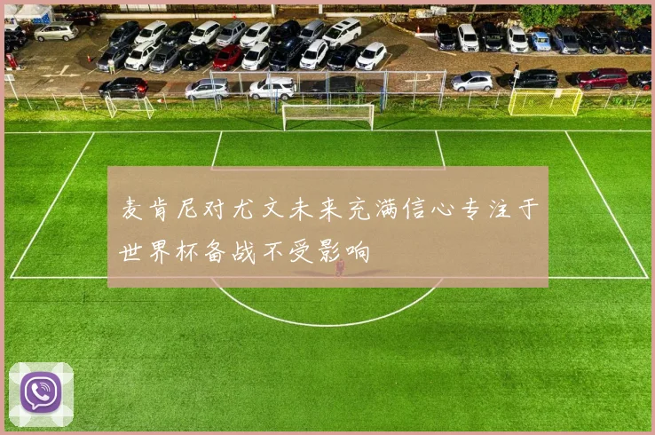 麦肯尼对尤文未来充满信心专注于世界杯备战不受影响