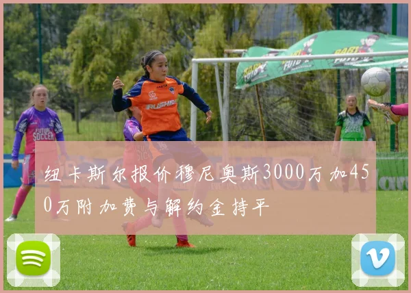 纽卡斯尔报价穆尼奥斯3000万加450万附加费与解约金持平