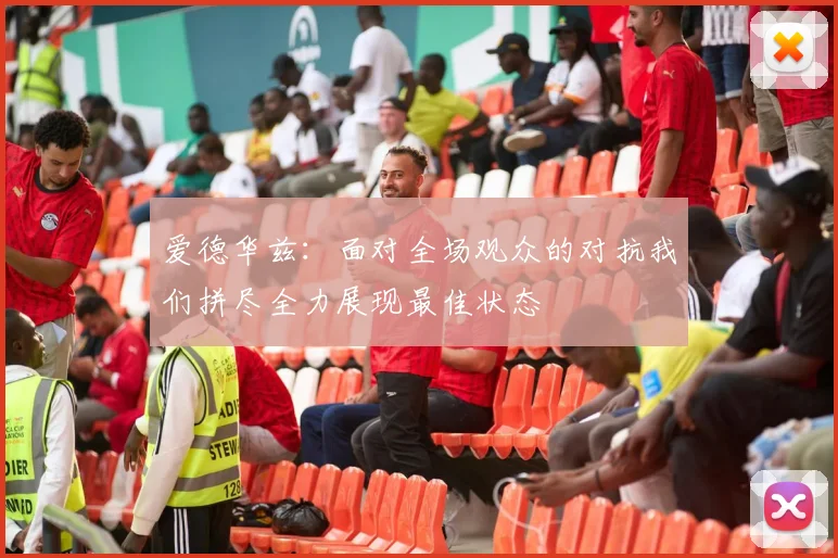 爱德华兹：面对全场观众的对抗我们拼尽全力展现最佳状态