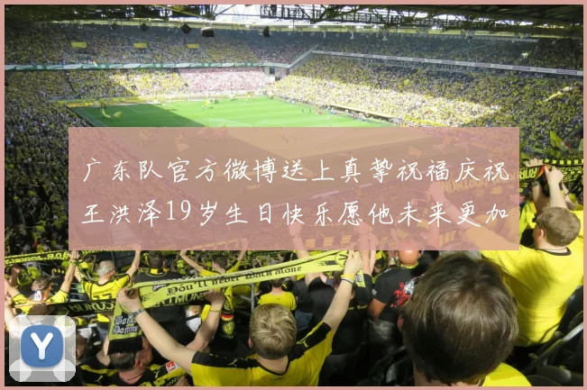 广东队官方微博送上真挚祝福庆祝王洪泽19岁生日快乐愿他未来更加辉煌