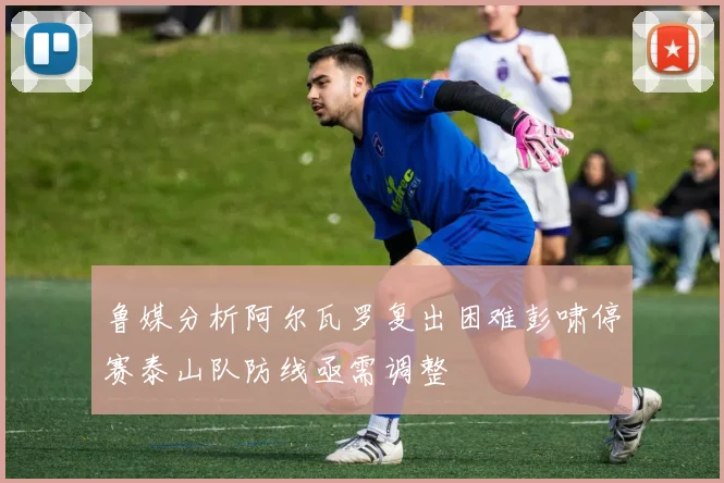 鲁媒分析阿尔瓦罗复出困难彭啸停赛泰山队防线亟需调整
