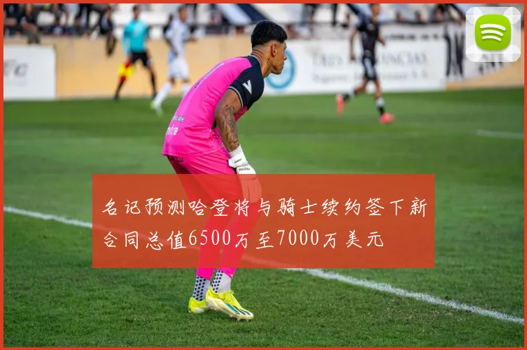 名记预测哈登将与骑士续约签下新合同总值6500万至7000万美元