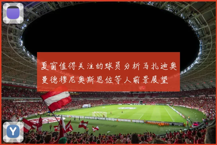 夏窗值得关注的球员分析马扎迪奥曼德穆尼奥斯恩佐等人前景展望