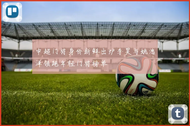 中超门将身价新鲜出炉李昊与姚浩洋领跑年轻门将榜单