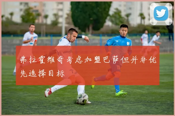 弗拉霍维奇考虑加盟巴萨但并非优先选择目标