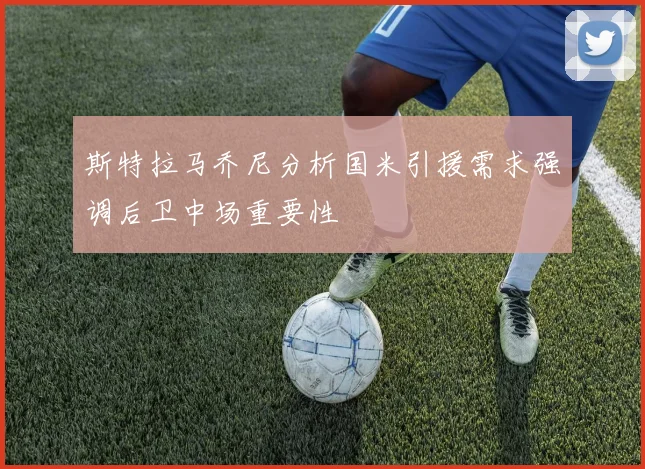 斯特拉马乔尼分析国米引援需求强调后卫中场重要性