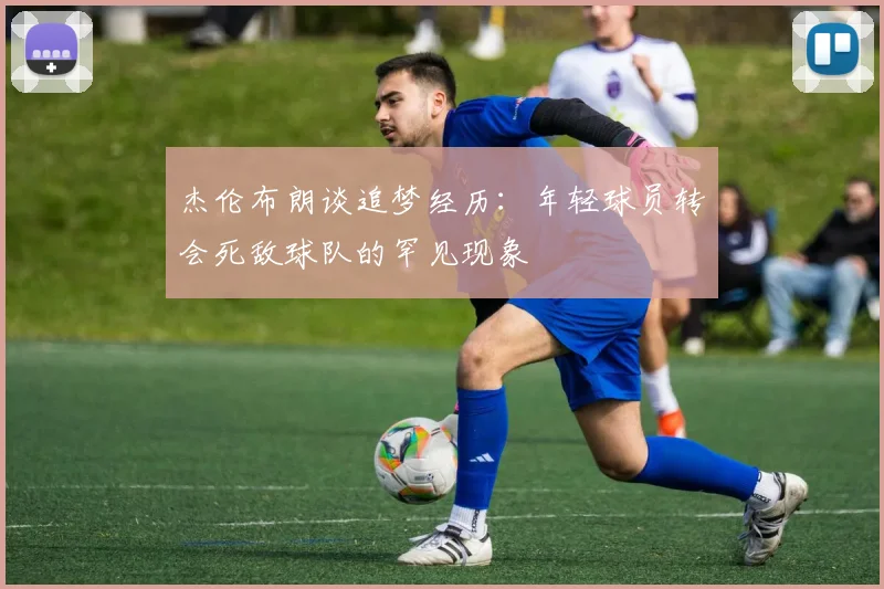 杰伦布朗谈追梦经历：年轻球员转会死敌球队的罕见现象